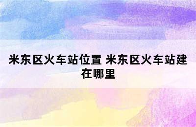 米东区火车站位置 米东区火车站建在哪里